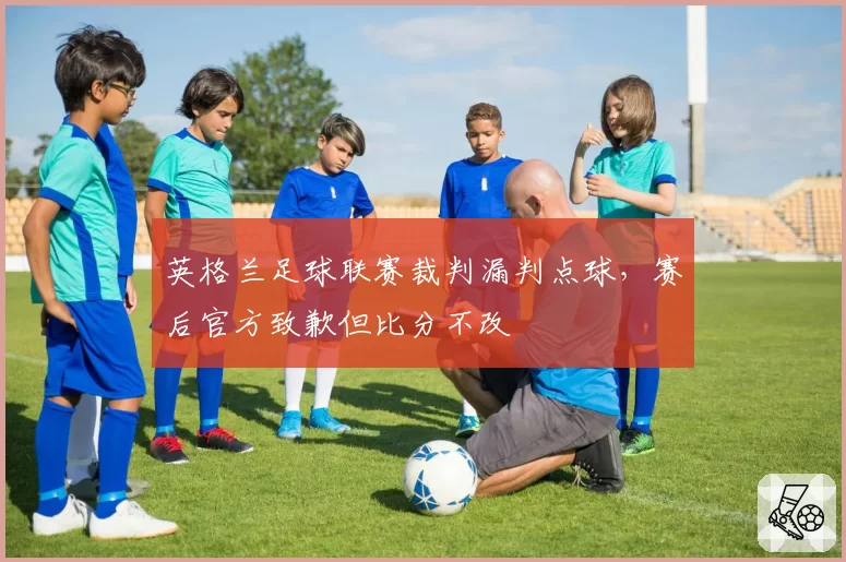 英格兰足球联赛裁判漏判点球,赛后官方致歉但比分不改