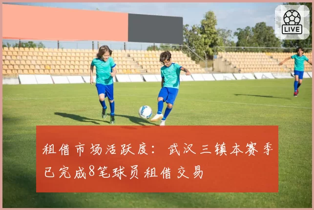 租借市场活跃度：武汉三镇本赛季已完成8笔球员租借交易