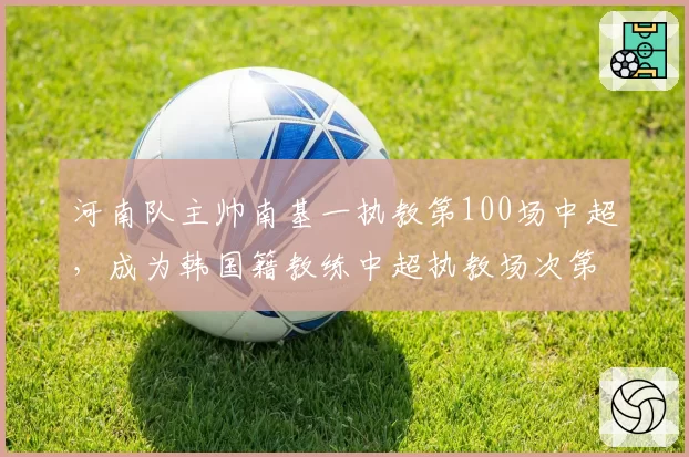 河南队主帅南基一执教第100场中超，成为韩国籍教练中超执教场次第一人