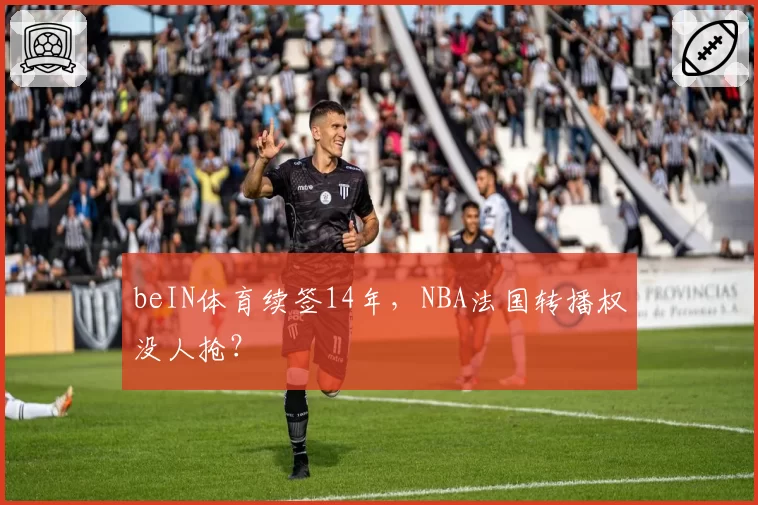 beIN体育续签14年,NBA法国转播权没人抢?