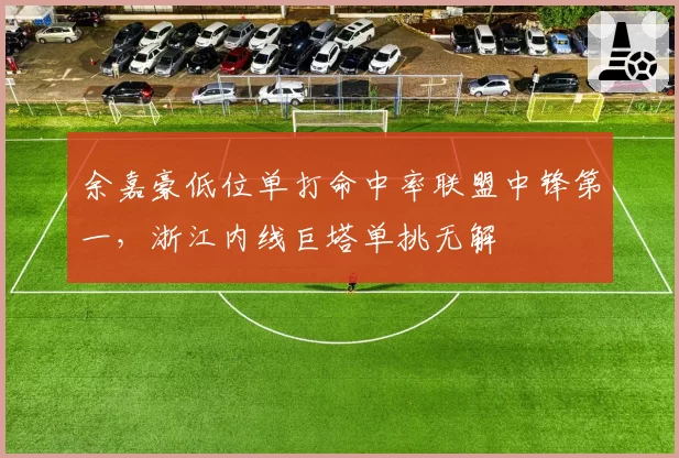 余嘉豪低位单打命中率联盟中锋第一,浙江内线巨塔单挑无解