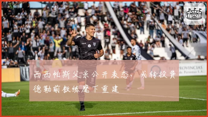 西西帕斯父亲公开表态，或转投费德勒前教练麾下重建