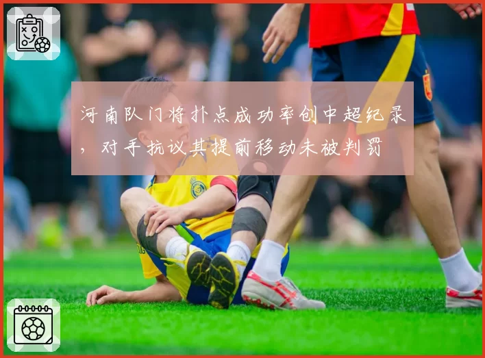河南队门将扑点成功率创中超纪录，对手抗议其提前移动未被判罚