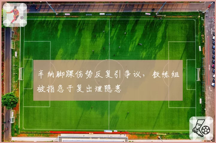 辛纳脚踝伤势反复引争议,教练组被指急于复出埋隐患