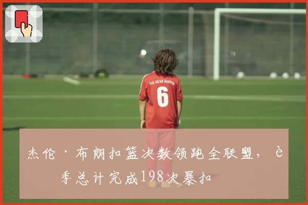 杰伦·布朗扣篮次数领跑全联盟，赛季总计完成198次暴扣