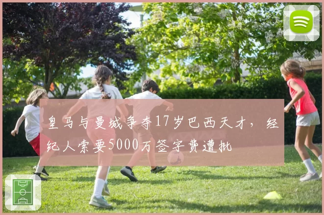 皇马与曼城争夺17岁巴西天才，经纪人索要5000万签字费遭批