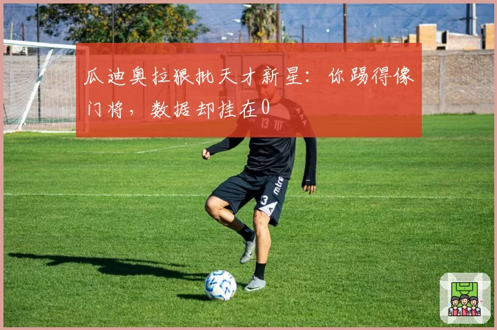 瓜迪奥拉狠批天才新星:你踢得像门将,数据却挂在0