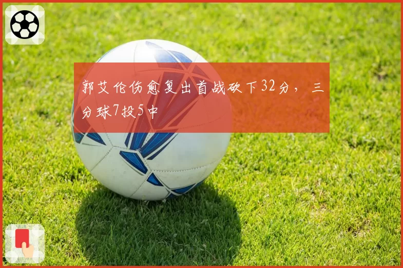 郭艾伦伤愈复出首战砍下32分，三分球7投5中