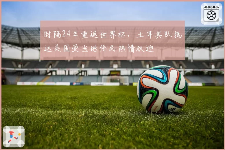 时隔24年重返世界杯，土耳其队抵达美国受当地侨民热情欢迎