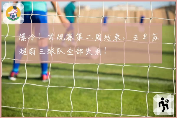 爆冷！常规赛第二周结束，去年苏超前三球队全部失利！