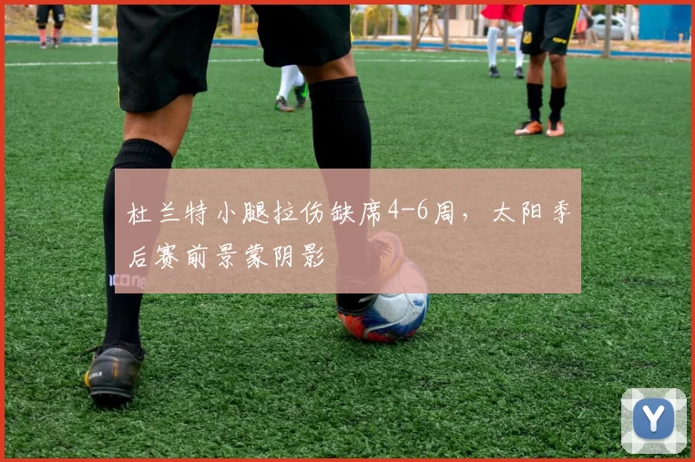杜兰特小腿拉伤缺席4-6周,太阳季后赛前景蒙阴影