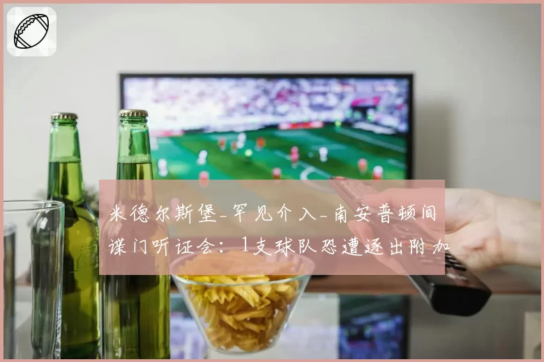 米德尔斯堡_罕见介入_南安普顿间谍门听证会：1支球队恐遭逐出附加赛，矛盾再升级