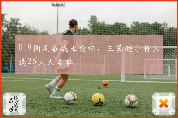 U19国足备战土伦杯，三苏超小将入选26人大名单