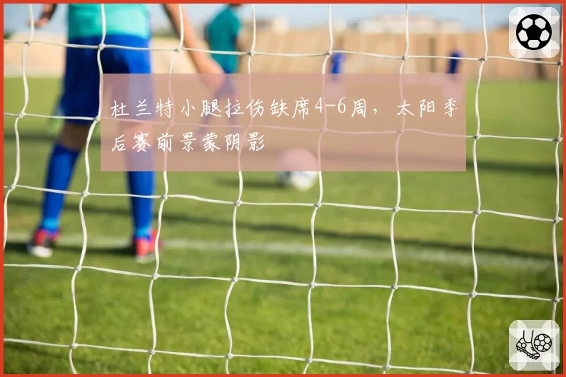 杜兰特小腿拉伤缺席4-6周，太阳季后赛前景蒙阴影