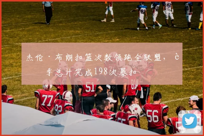 杰伦·布朗扣篮次数领跑全联盟，赛季总计完成198次暴扣