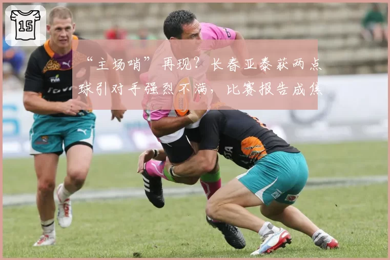 “主场哨”再现？长春亚泰获两点球引对手强烈不满，比赛报告成焦点