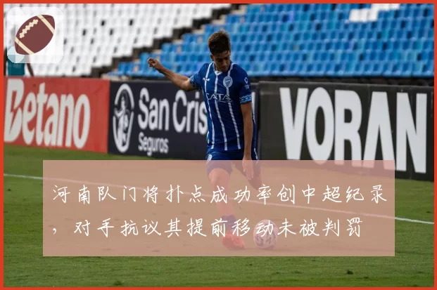 河南队门将扑点成功率创中超纪录，对手抗议其提前移动未被判罚