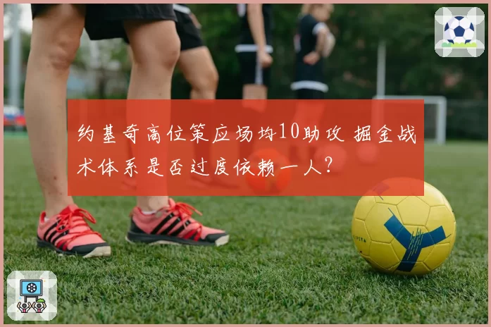 约基奇高位策应场均10助攻 掘金战术体系是否过度依赖一人？
