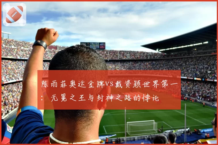 陈雨菲奥运金牌vs戴资颖世界第一：无冕之王与封神之路的悖论