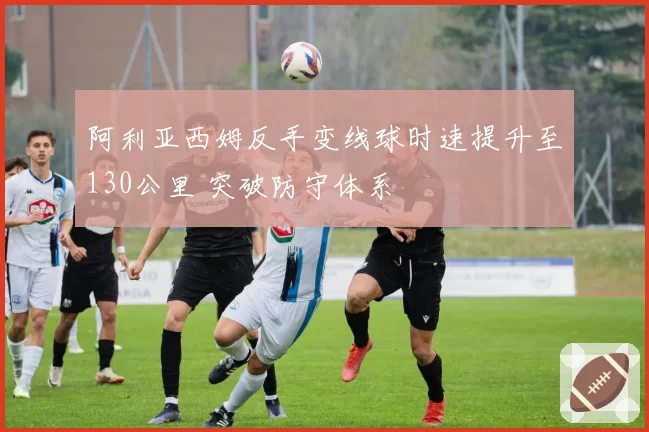 阿利亚西姆反手变线球时速提升至130公里 突破防守体系