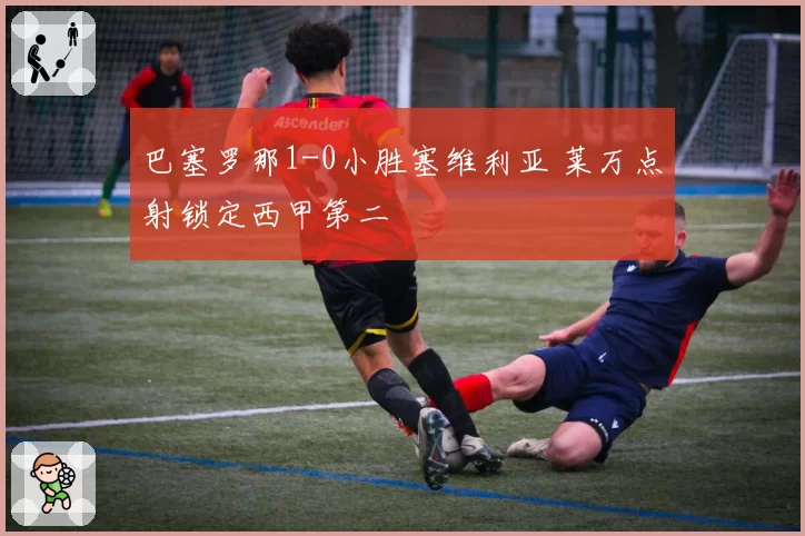 巴塞罗那1-0小胜塞维利亚 莱万点射锁定西甲第二