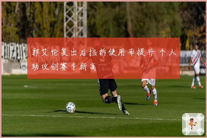 郭艾伦复出后挡拆使用率提升 个人助攻创赛季新高