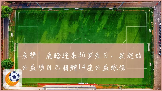 点赞！鹿晗迎来36岁生日，发起的公益项目已捐赠14座公益球场