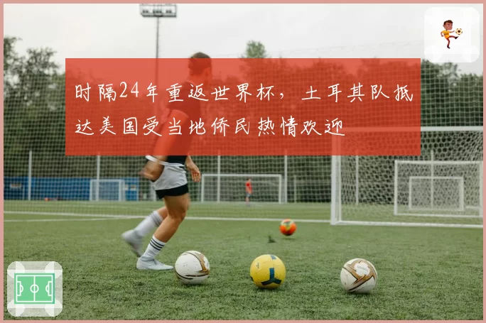 时隔24年重返世界杯，土耳其队抵达美国受当地侨民热情欢迎