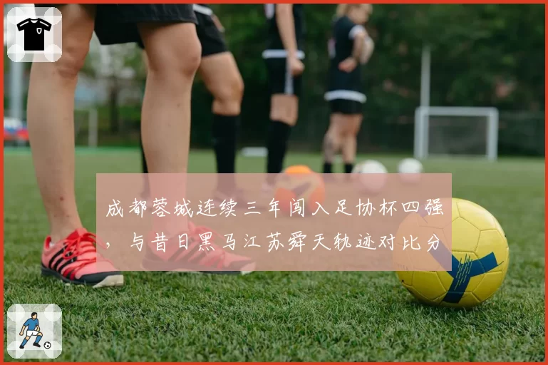 成都蓉城连续三年闯入足协杯四强，与昔日黑马江苏舜天轨迹对比分析