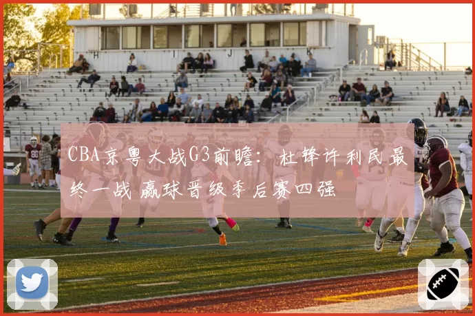CBA京粤大战G3前瞻：杜锋许利民最终一战 赢球晋级季后赛四强