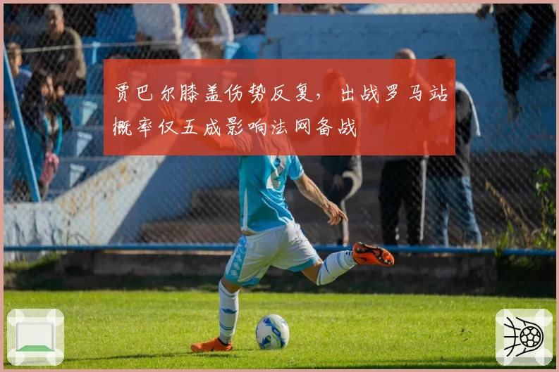 贾巴尔膝盖伤势反复，出战罗马站概率仅五成影响法网备战