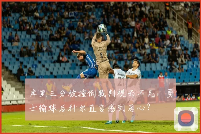 库里三分被撞倒裁判视而不见，勇士输球后科尔直言感到恶心？