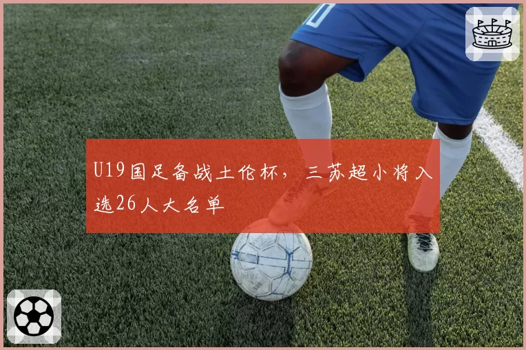 U19国足备战土伦杯，三苏超小将入选26人大名单
