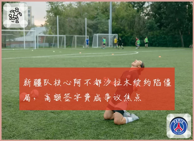 新疆队核心阿不都沙拉木续约陷僵局，高额签字费成争议焦点