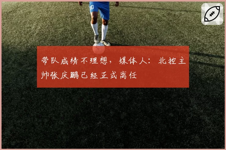 带队成绩不理想，媒体人：北控主帅张庆鹏已经正式离任