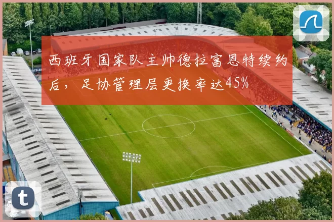 西班牙国家队主帅德拉富恩特续约后,足协管理层更换率达45%