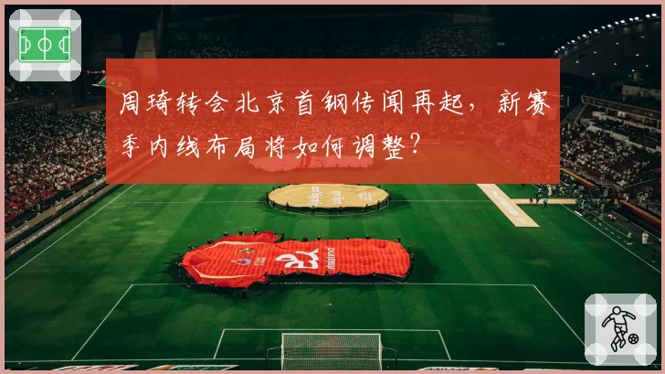 周琦转会北京首钢传闻再起，新赛季内线布局将如何调整？