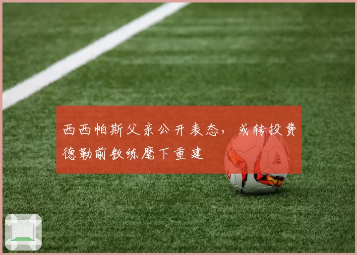 西西帕斯父亲公开表态，或转投费德勒前教练麾下重建