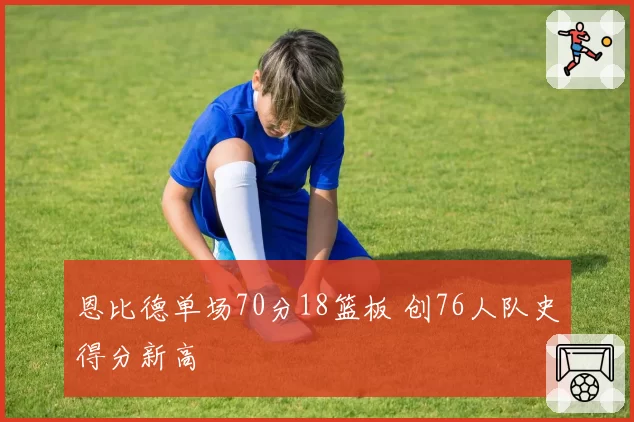 恩比德单场70分18篮板 创76人队史得分新高