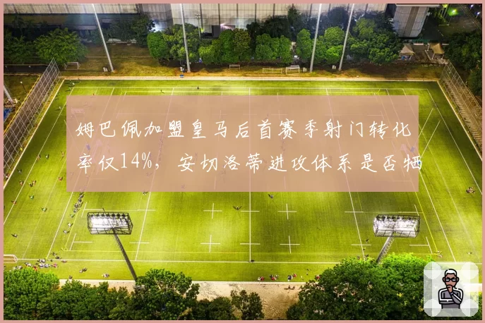 姆巴佩加盟皇马后首赛季射门转化率仅14%，安切洛蒂进攻体系是否牺牲了他的效率？
