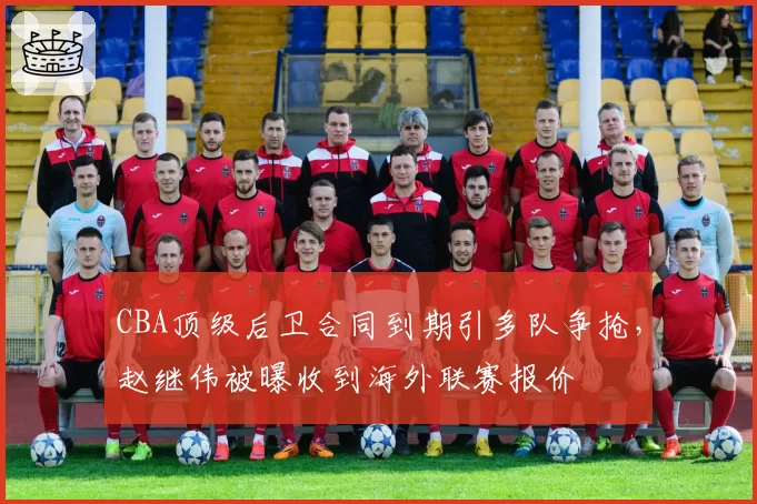 CBA顶级后卫合同到期引多队争抢，赵继伟被曝收到海外联赛报价