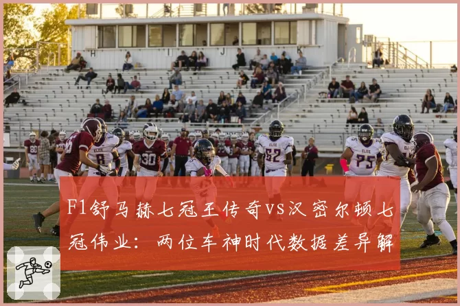 F1舒马赫七冠王传奇vs汉密尔顿七冠伟业：两位车神时代数据差异解析