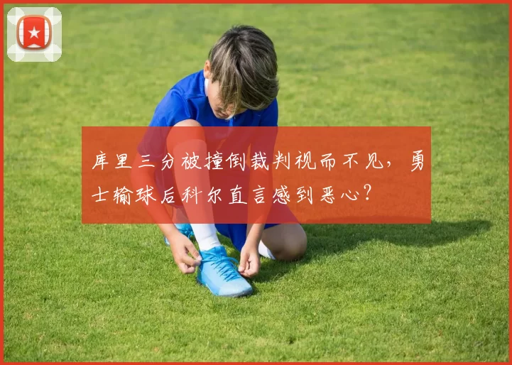 库里三分被撞倒裁判视而不见，勇士输球后科尔直言感到恶心？