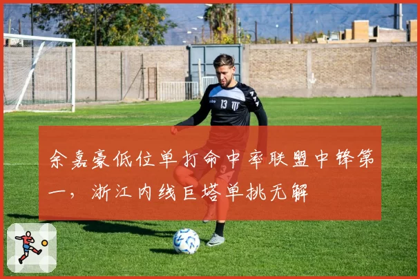 余嘉豪低位单打命中率联盟中锋第一,浙江内线巨塔单挑无解